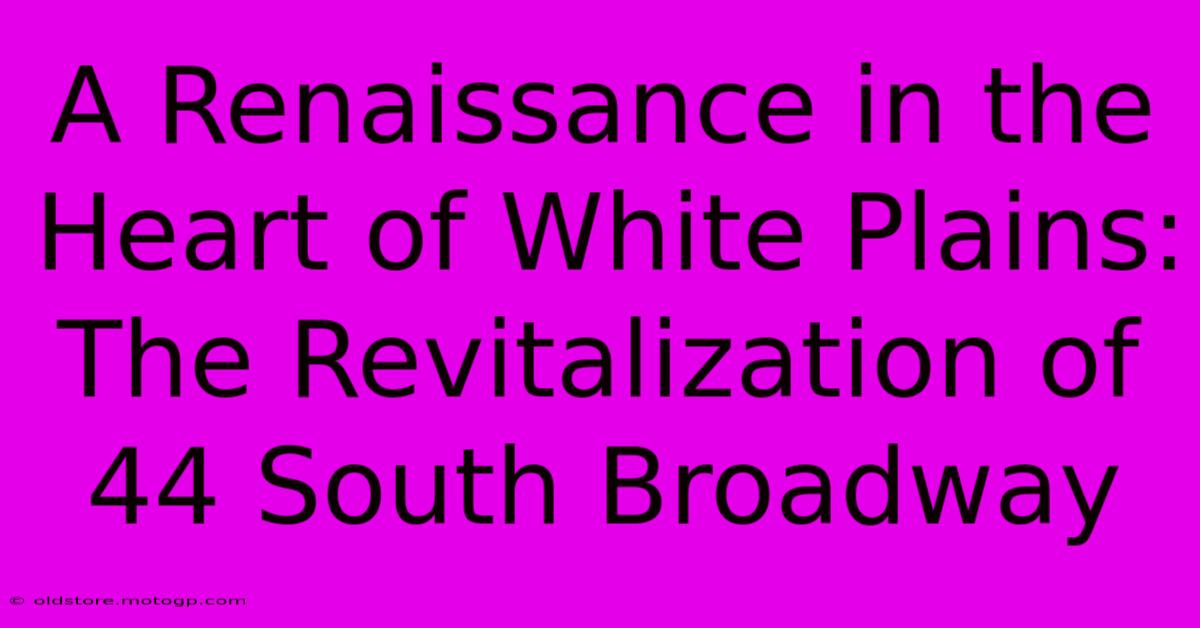 A Renaissance In The Heart Of White Plains: The Revitalization Of 44 South Broadway