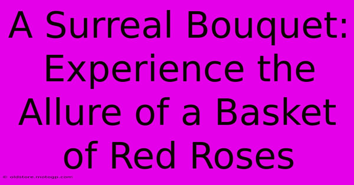 A Surreal Bouquet: Experience The Allure Of A Basket Of Red Roses