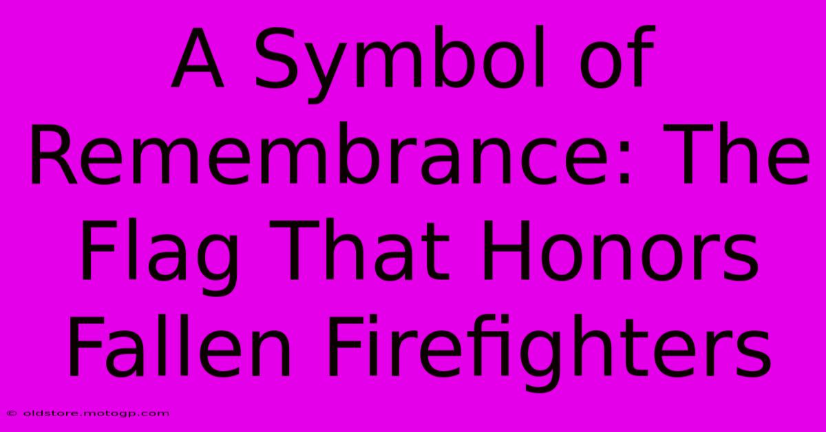 A Symbol Of Remembrance: The Flag That Honors Fallen Firefighters