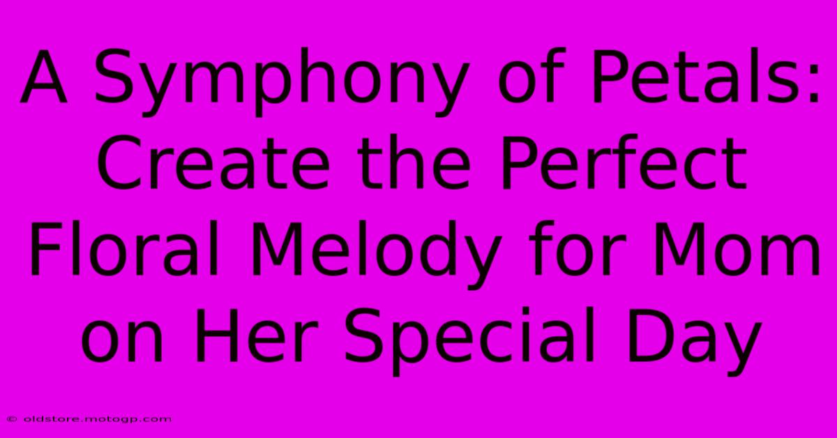 A Symphony Of Petals: Create The Perfect Floral Melody For Mom On Her Special Day