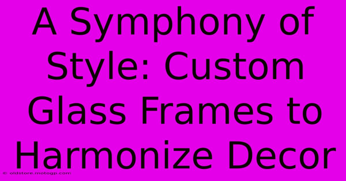 A Symphony Of Style: Custom Glass Frames To Harmonize Decor