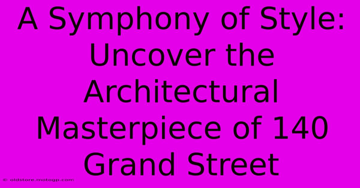 A Symphony Of Style: Uncover The Architectural Masterpiece Of 140 Grand Street