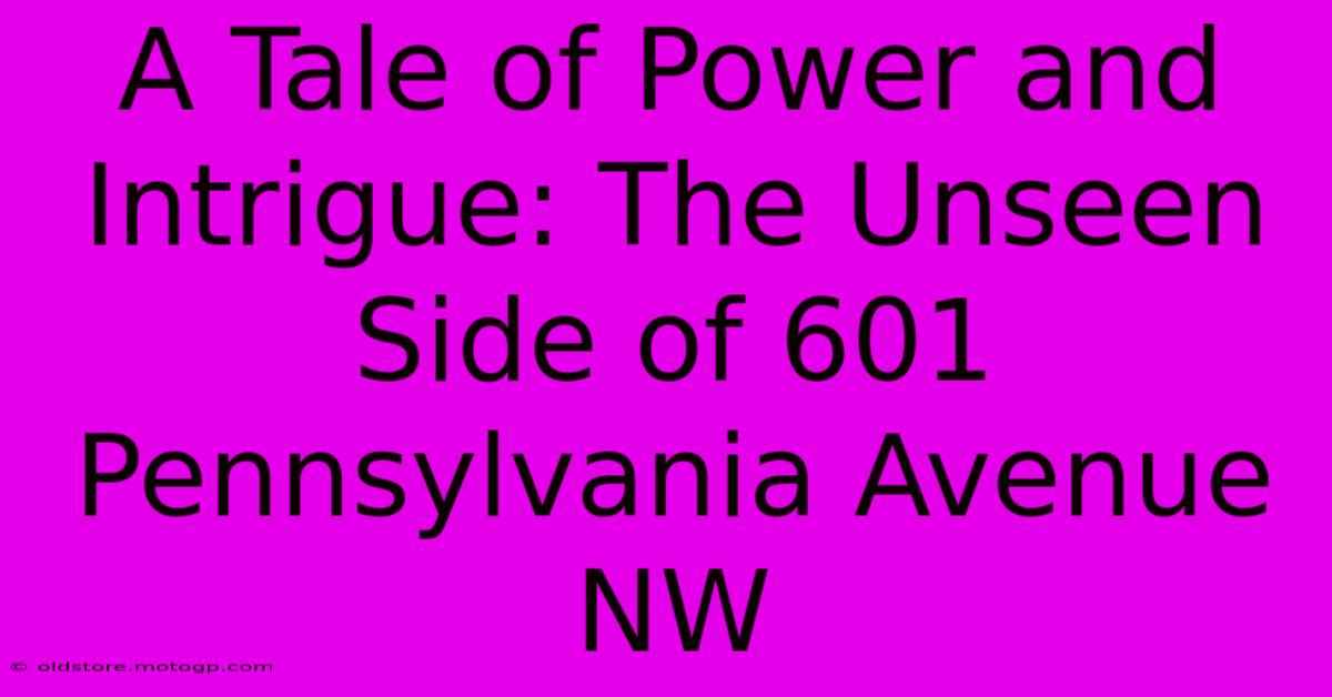 A Tale Of Power And Intrigue: The Unseen Side Of 601 Pennsylvania Avenue NW