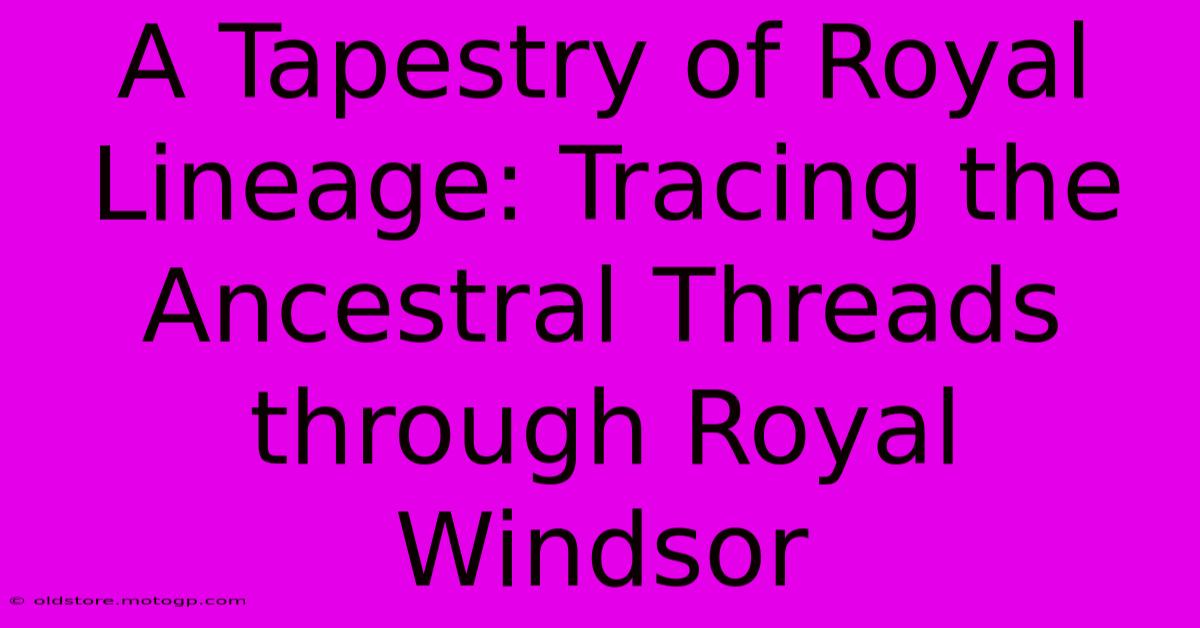 A Tapestry Of Royal Lineage: Tracing The Ancestral Threads Through Royal Windsor