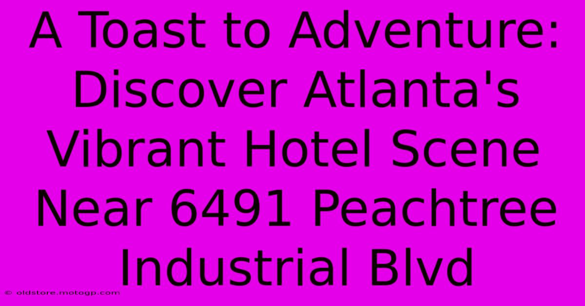 A Toast To Adventure: Discover Atlanta's Vibrant Hotel Scene Near 6491 Peachtree Industrial Blvd