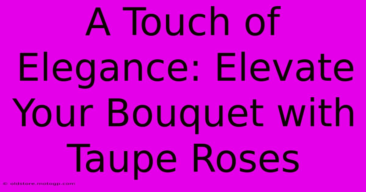 A Touch Of Elegance: Elevate Your Bouquet With Taupe Roses