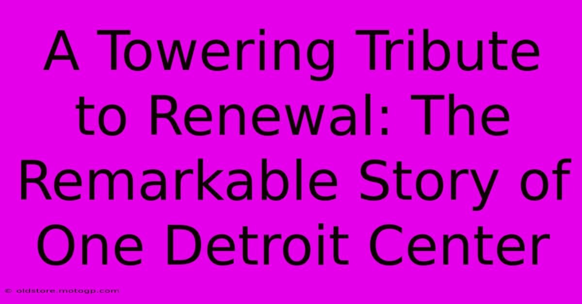 A Towering Tribute To Renewal: The Remarkable Story Of One Detroit Center