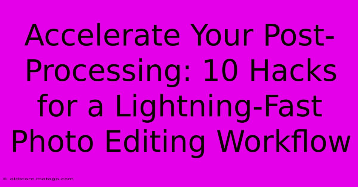 Accelerate Your Post-Processing: 10 Hacks For A Lightning-Fast Photo Editing Workflow