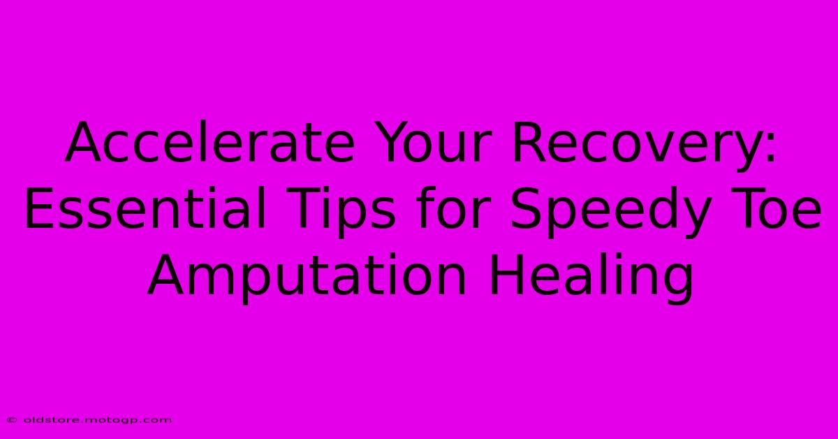 Accelerate Your Recovery: Essential Tips For Speedy Toe Amputation Healing