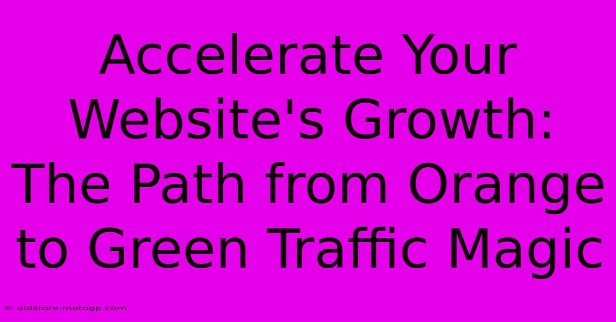 Accelerate Your Website's Growth: The Path From Orange To Green Traffic Magic