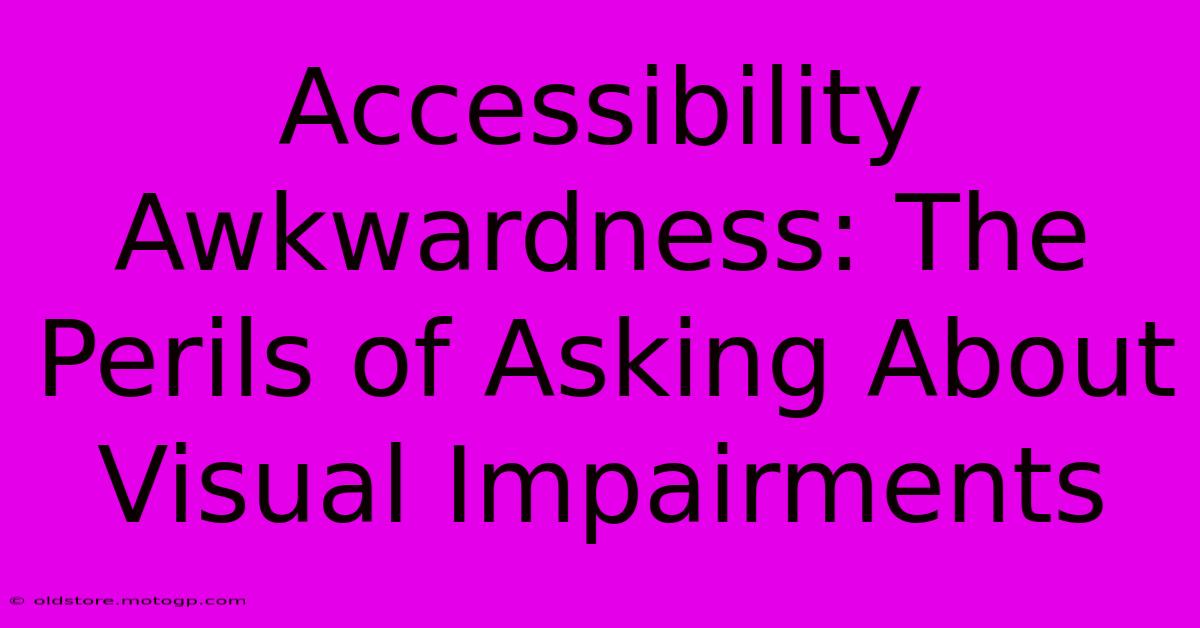 Accessibility Awkwardness: The Perils Of Asking About Visual Impairments