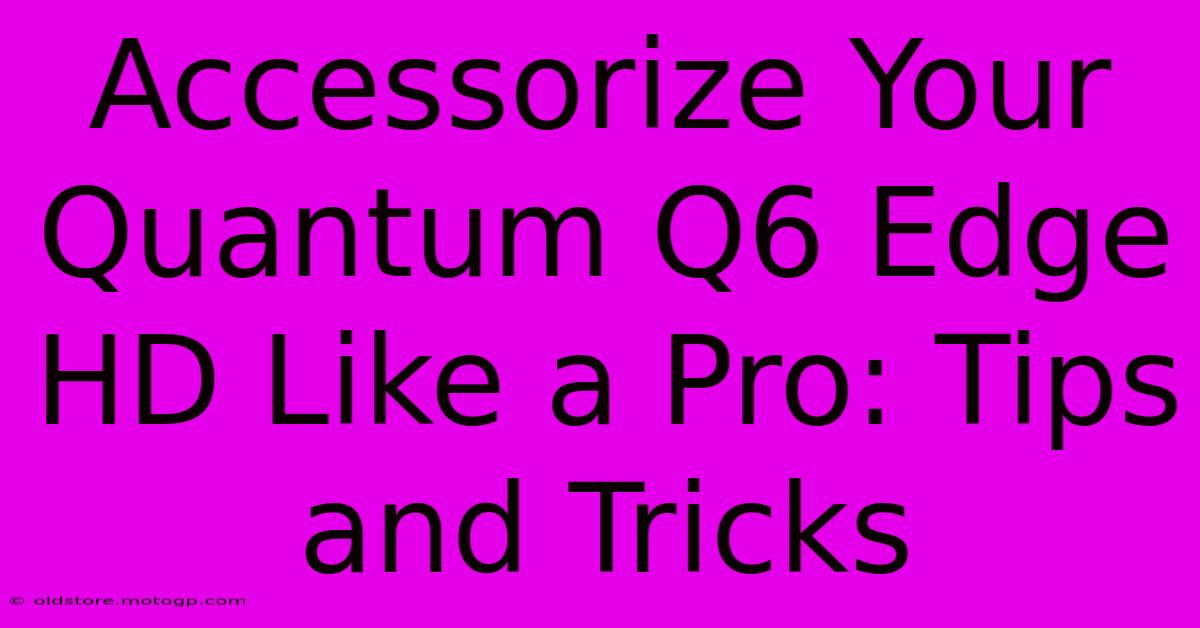 Accessorize Your Quantum Q6 Edge HD Like A Pro: Tips And Tricks