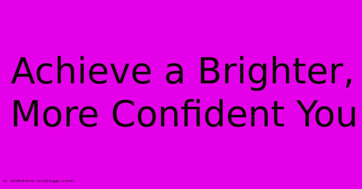 Achieve A Brighter, More Confident You