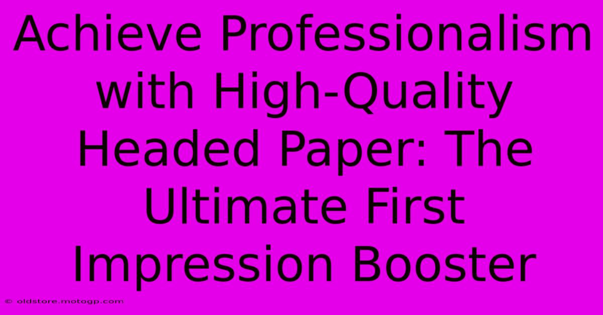 Achieve Professionalism With High-Quality Headed Paper: The Ultimate First Impression Booster