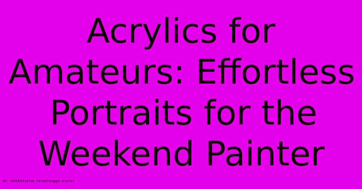 Acrylics For Amateurs: Effortless Portraits For The Weekend Painter