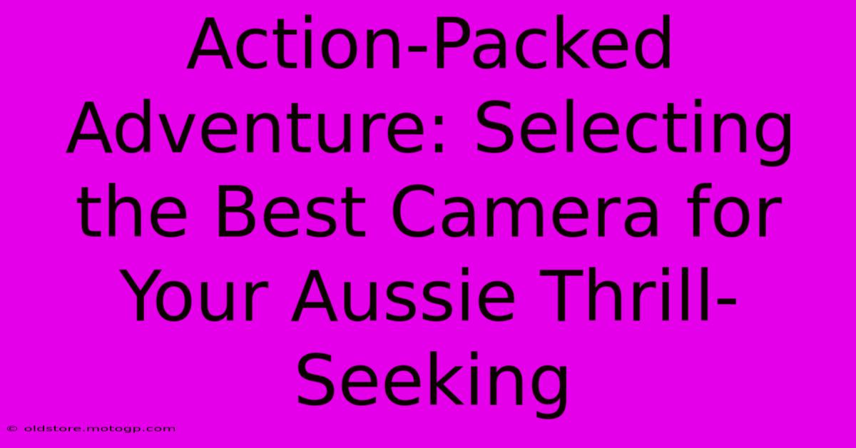 Action-Packed Adventure: Selecting The Best Camera For Your Aussie Thrill-Seeking