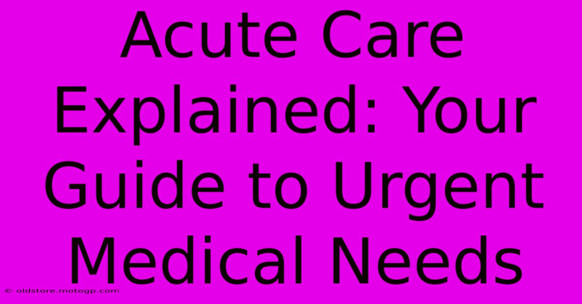 Acute Care Explained: Your Guide To Urgent Medical Needs