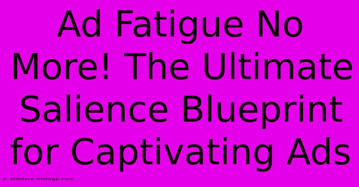 Ad Fatigue No More! The Ultimate Salience Blueprint For Captivating Ads