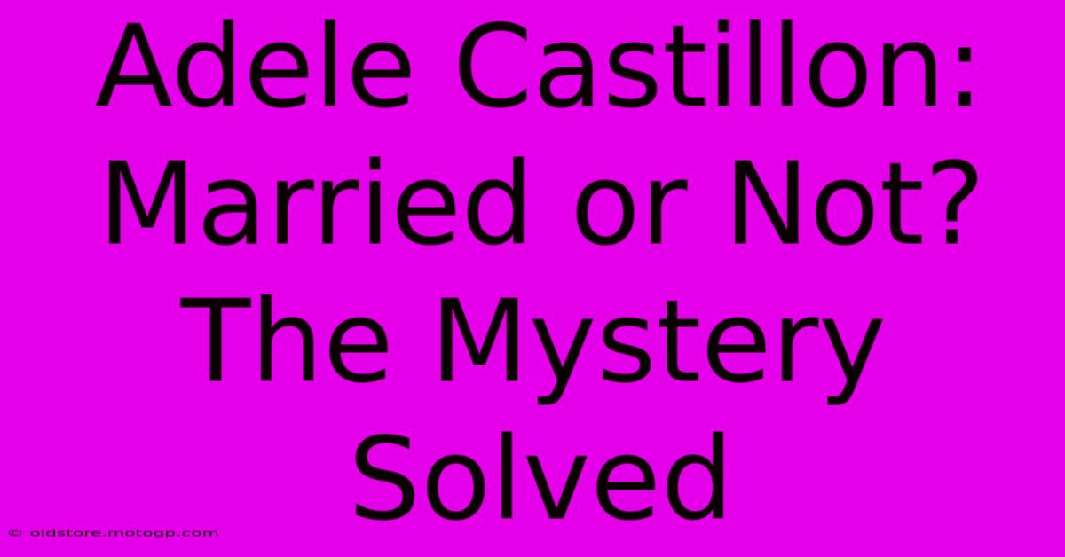 Adele Castillon: Married Or Not? The Mystery Solved