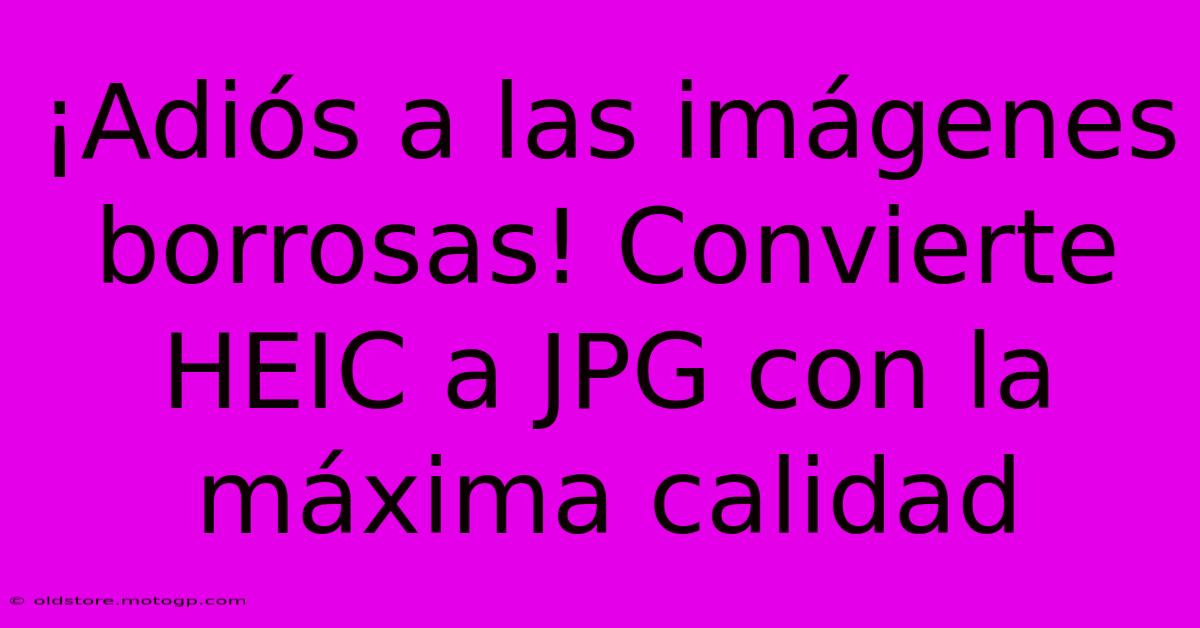 ¡Adiós A Las Imágenes Borrosas! Convierte HEIC A JPG Con La Máxima Calidad