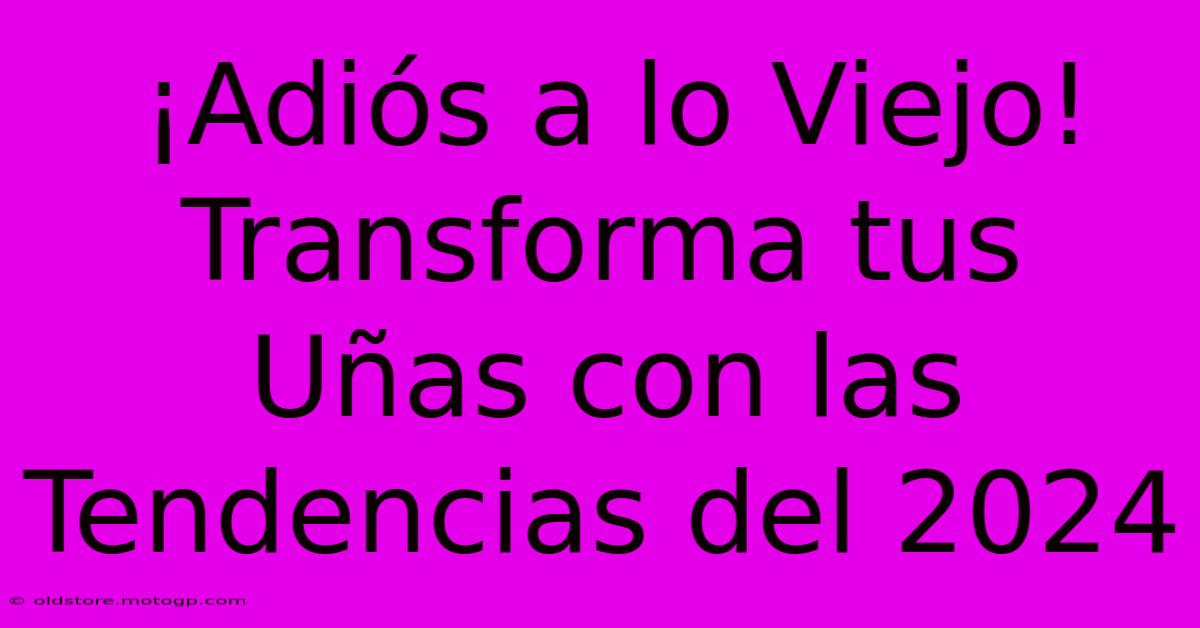 ¡Adiós A Lo Viejo! Transforma Tus Uñas Con Las Tendencias Del 2024