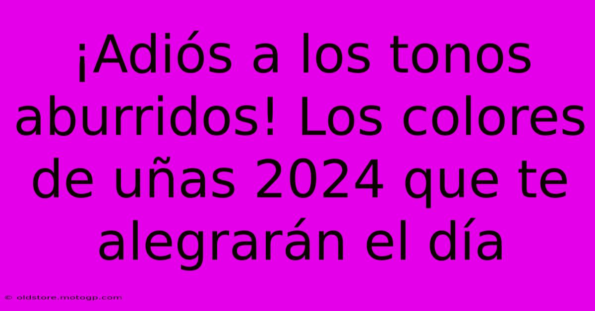 ¡Adiós A Los Tonos Aburridos! Los Colores De Uñas 2024 Que Te Alegrarán El Día