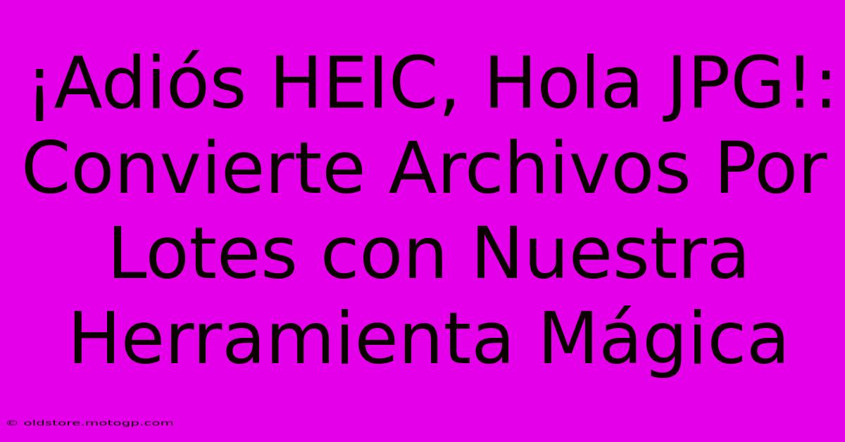 ¡Adiós HEIC, Hola JPG!: Convierte Archivos Por Lotes Con Nuestra Herramienta Mágica