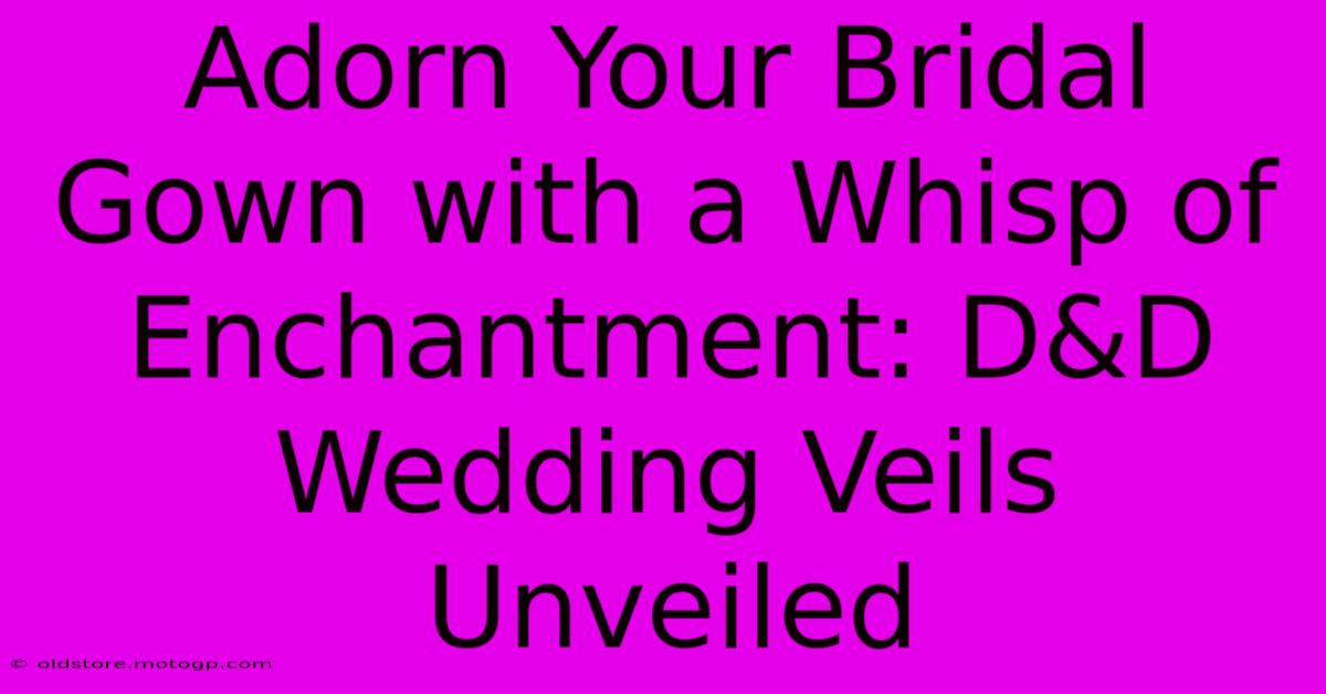 Adorn Your Bridal Gown With A Whisp Of Enchantment: D&D Wedding Veils Unveiled