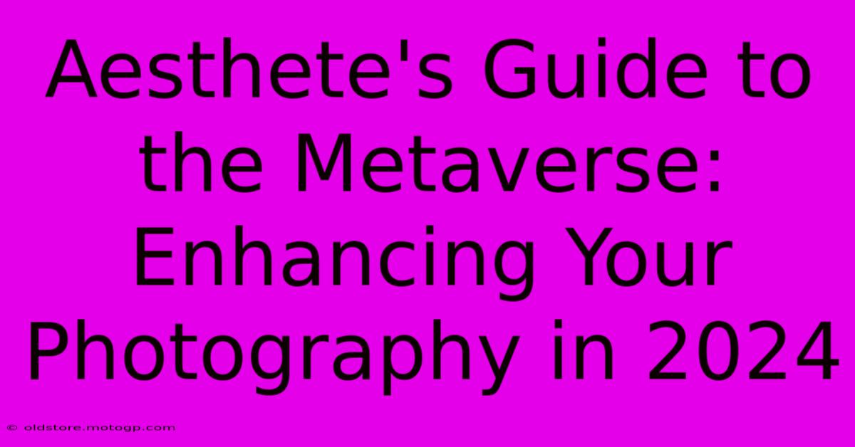 Aesthete's Guide To The Metaverse: Enhancing Your Photography In 2024