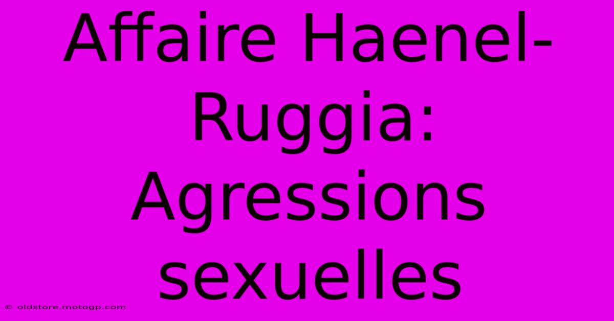 Affaire Haenel-Ruggia: Agressions Sexuelles