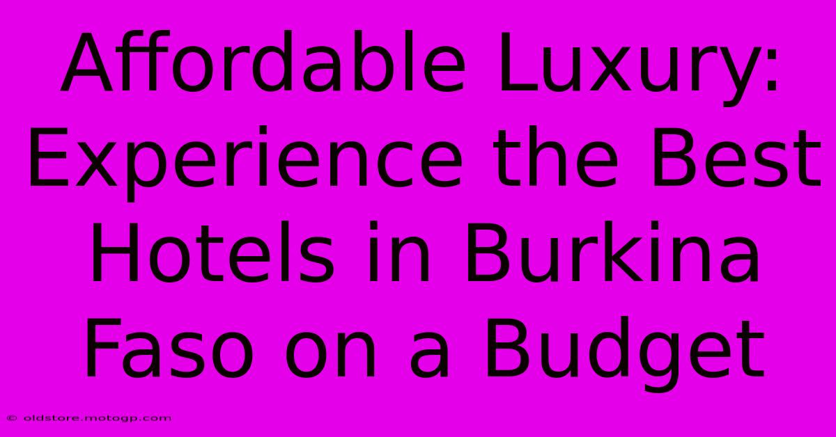 Affordable Luxury: Experience The Best Hotels In Burkina Faso On A Budget