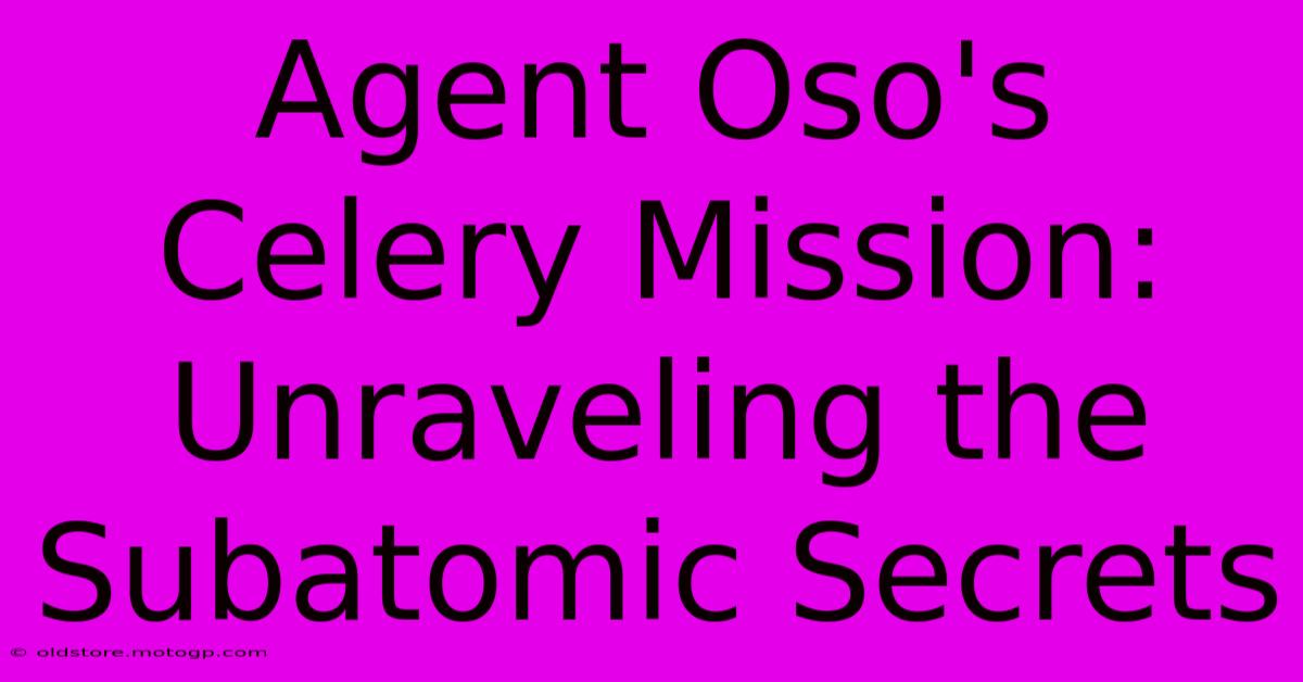 Agent Oso's Celery Mission: Unraveling The Subatomic Secrets