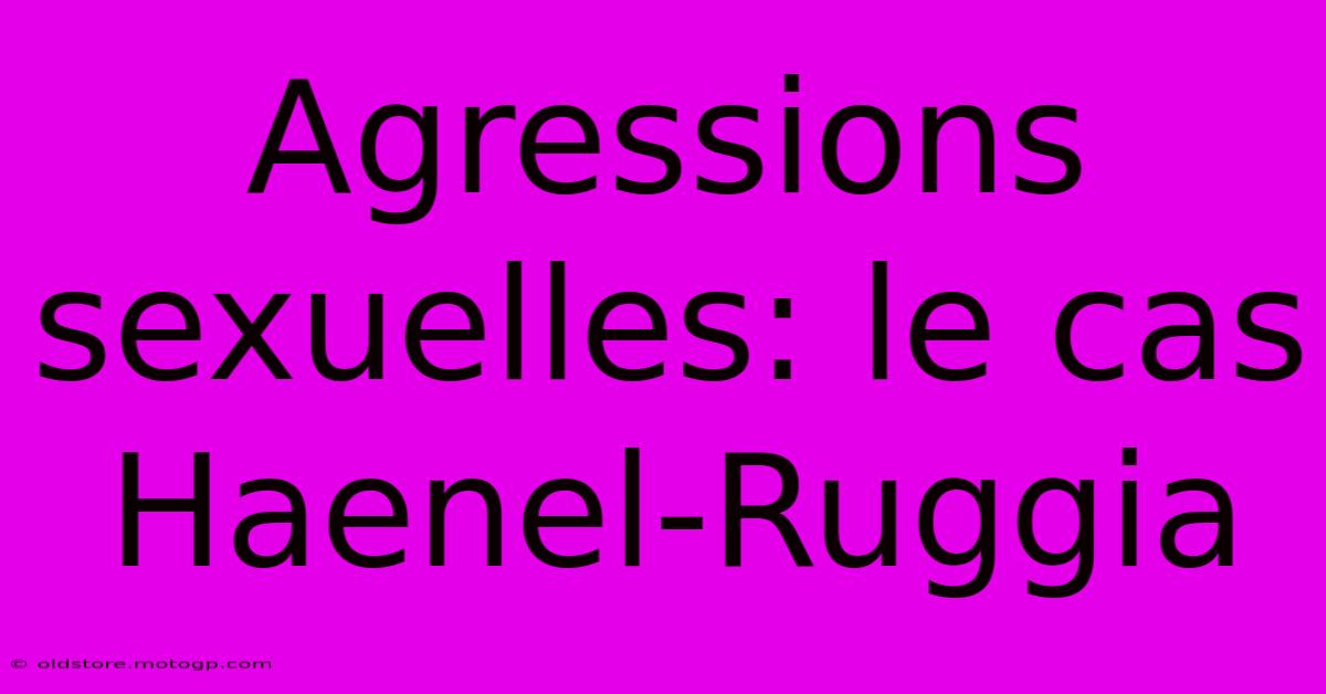 Agressions Sexuelles: Le Cas Haenel-Ruggia