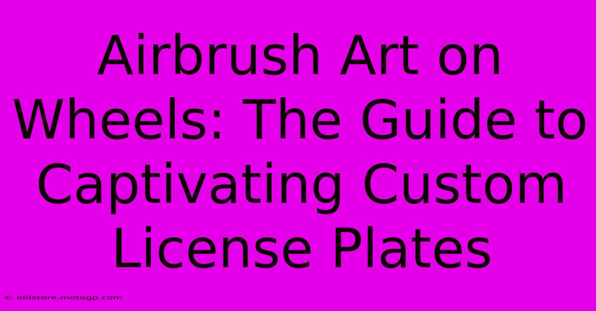 Airbrush Art On Wheels: The Guide To Captivating Custom License Plates