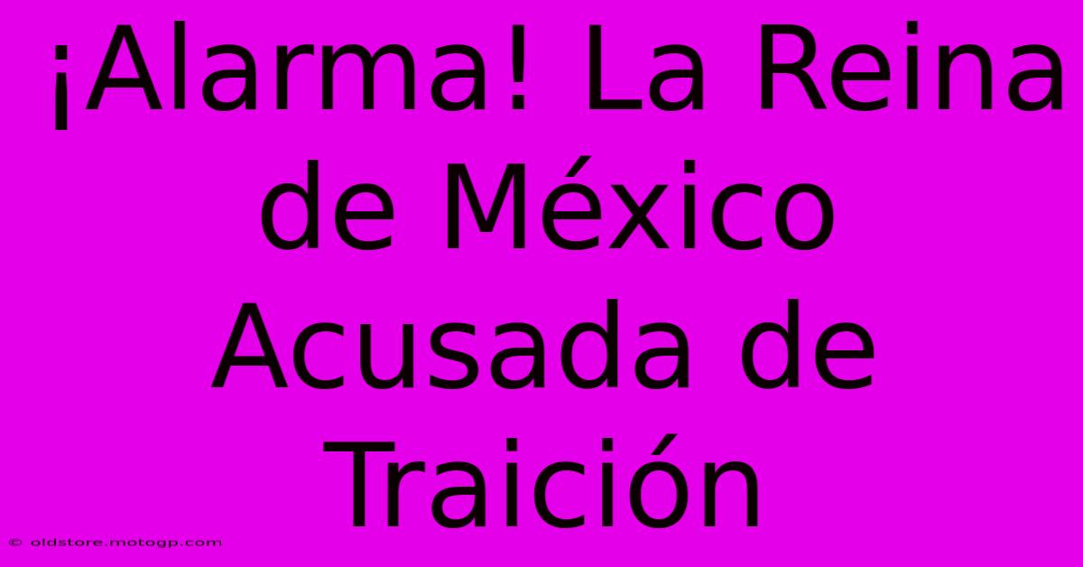 ¡Alarma! La Reina De México Acusada De Traición