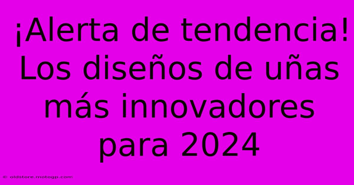 ¡Alerta De Tendencia! Los Diseños De Uñas Más Innovadores Para 2024