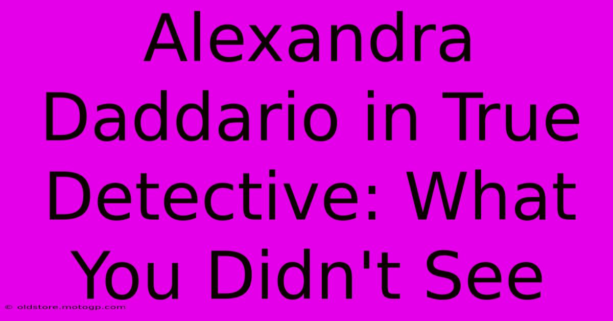 Alexandra Daddario In True Detective: What You Didn't See