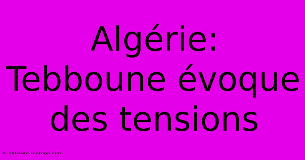 Algérie: Tebboune Évoque Des Tensions