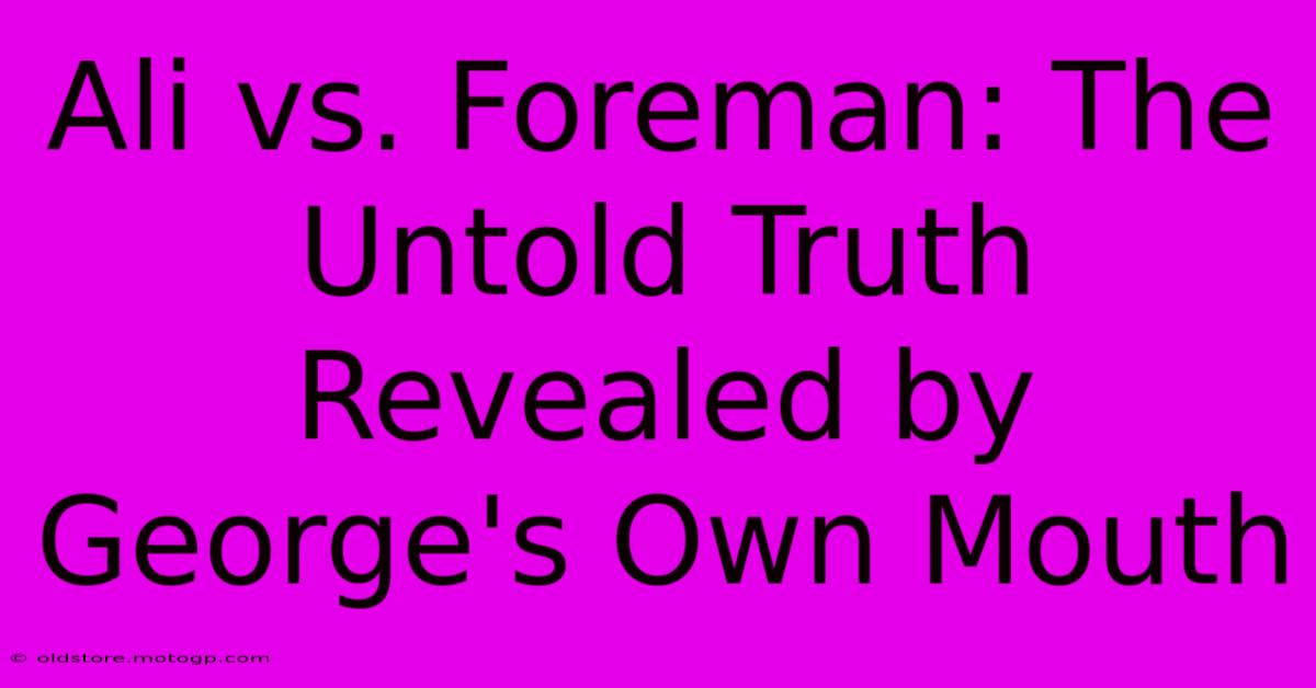 Ali Vs. Foreman: The Untold Truth Revealed By George's Own Mouth