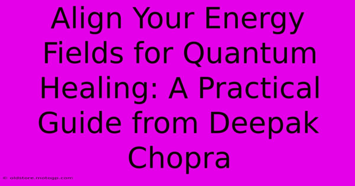 Align Your Energy Fields For Quantum Healing: A Practical Guide From Deepak Chopra