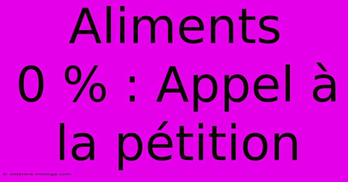 Aliments 0 % : Appel À La Pétition