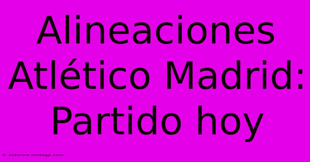 Alineaciones Atlético Madrid: Partido Hoy