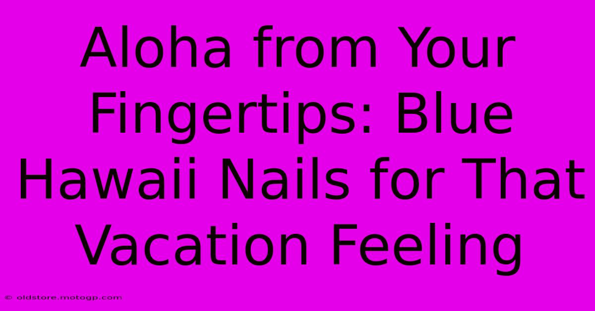 Aloha From Your Fingertips: Blue Hawaii Nails For That Vacation Feeling