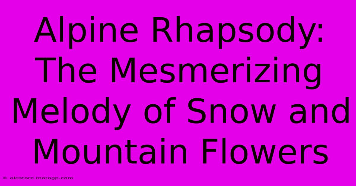 Alpine Rhapsody: The Mesmerizing Melody Of Snow And Mountain Flowers