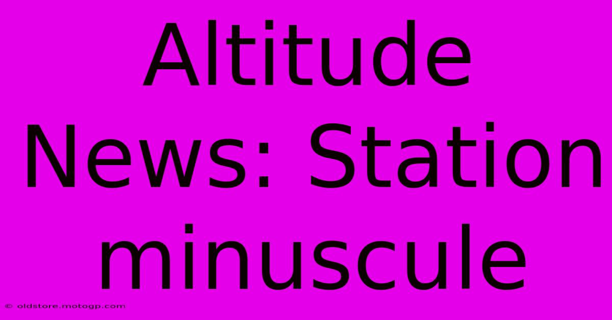 Altitude News: Station Minuscule