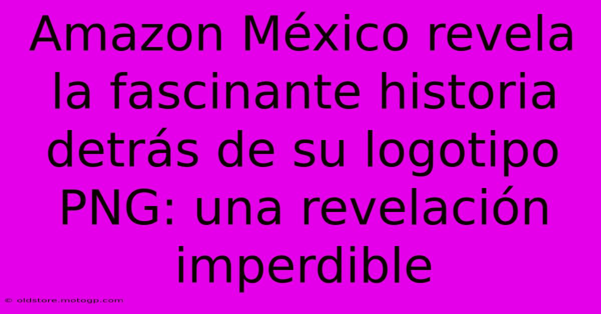 Amazon México Revela La Fascinante Historia Detrás De Su Logotipo PNG: Una Revelación Imperdible