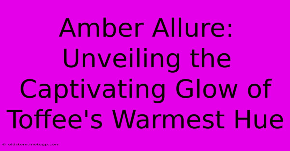 Amber Allure: Unveiling The Captivating Glow Of Toffee's Warmest Hue