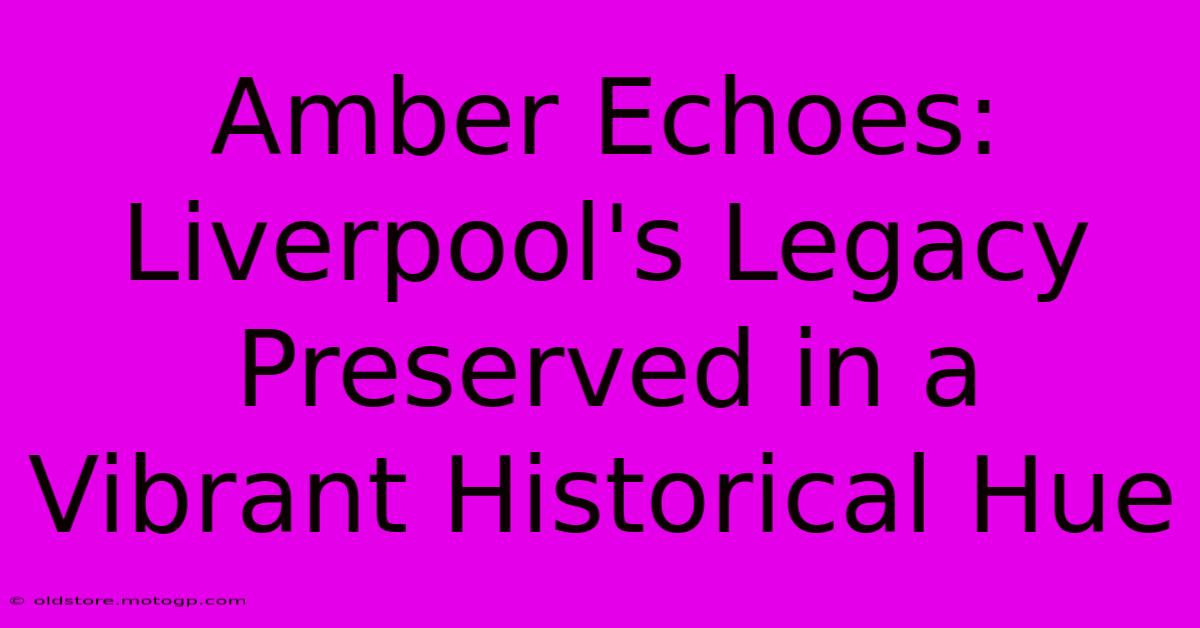 Amber Echoes: Liverpool's Legacy Preserved In A Vibrant Historical Hue