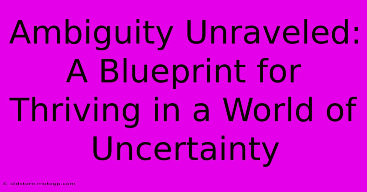 Ambiguity Unraveled: A Blueprint For Thriving In A World Of Uncertainty