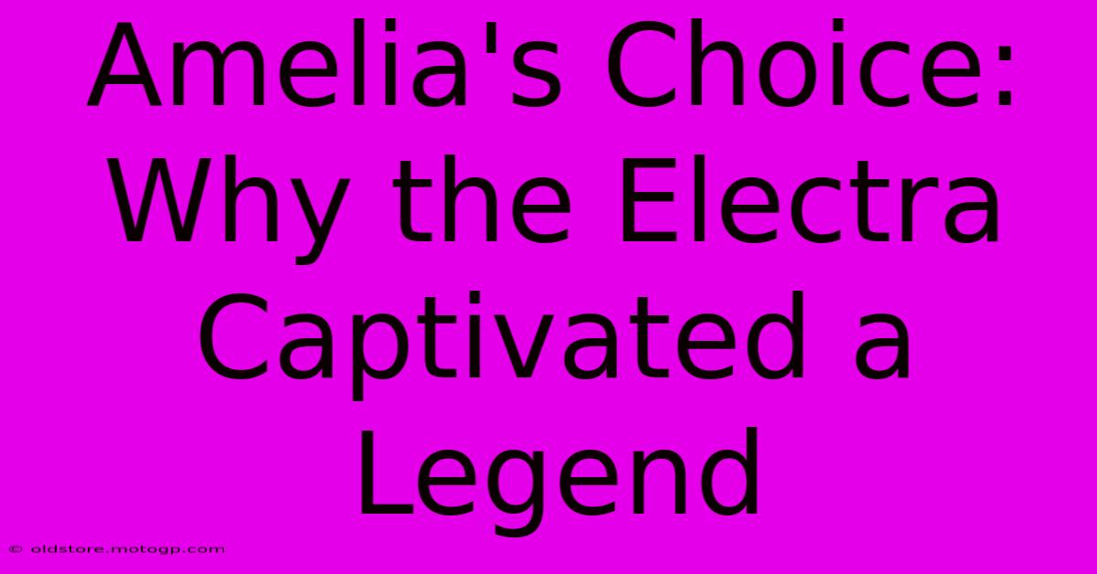 Amelia's Choice: Why The Electra Captivated A Legend